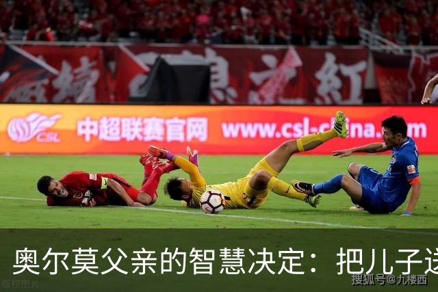 奥尔莫父亲的智慧决定：把儿子送去克罗地亚的背后故事