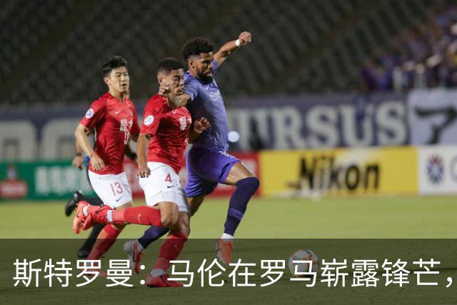 斯特罗曼：马伦在罗马崭露锋芒，靠加斯佩里尼的“魔法