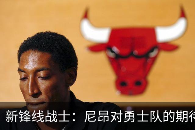 新锋线战士：尼昂对勇士队的期待如潮水涌来