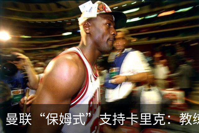 曼联“保姆式”支持卡里克：教练还得加把劲儿！