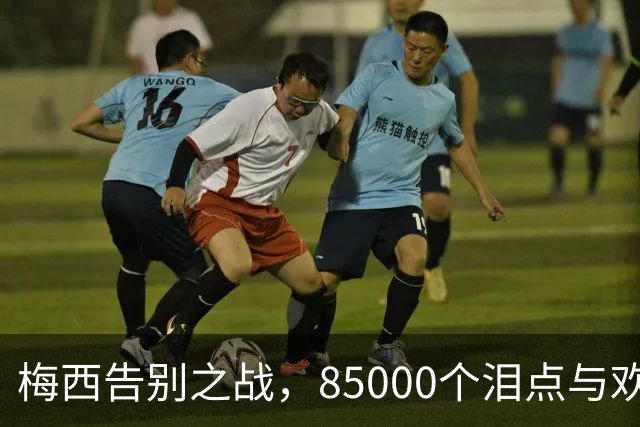 梅西告别之战，85000个泪点与欢笑点的交响曲