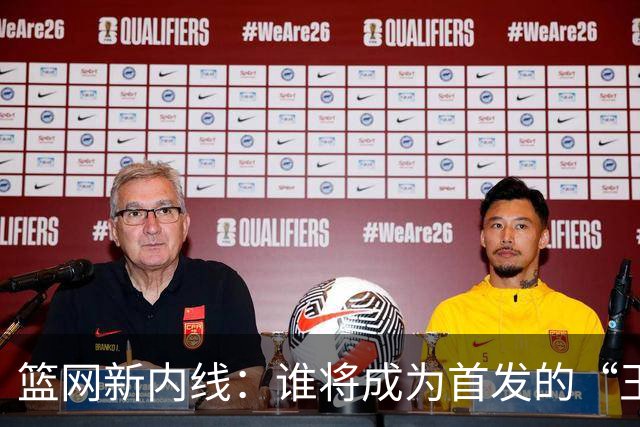 篮网新内线：谁将成为首发的“王者争霸”？