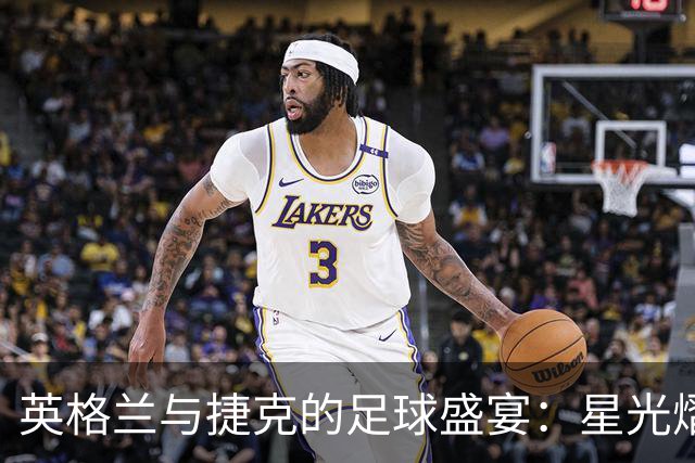 英格兰与捷克的足球盛宴：星光熠熠的首发阵容
